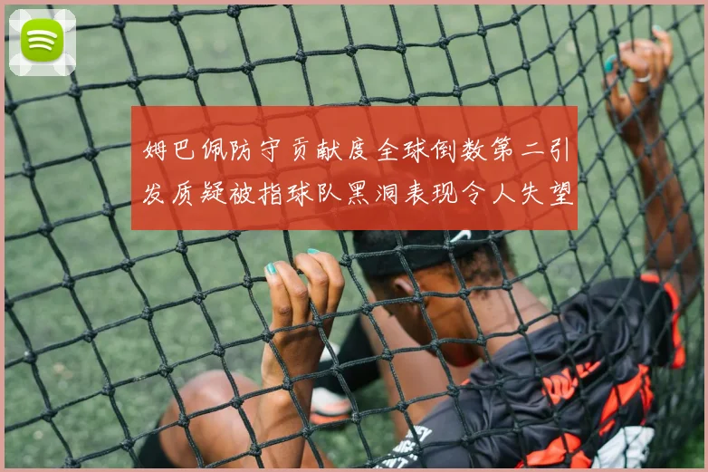 姆巴佩防守贡献度全球倒数第二引发质疑被指球队黑洞表现令人失望