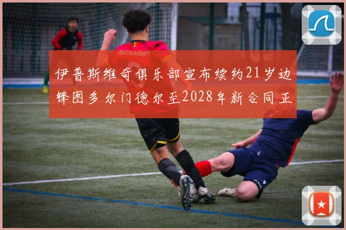 伊普斯维奇俱乐部宣布续约21岁边锋图多尔门德尔至2028年新合同正式生效