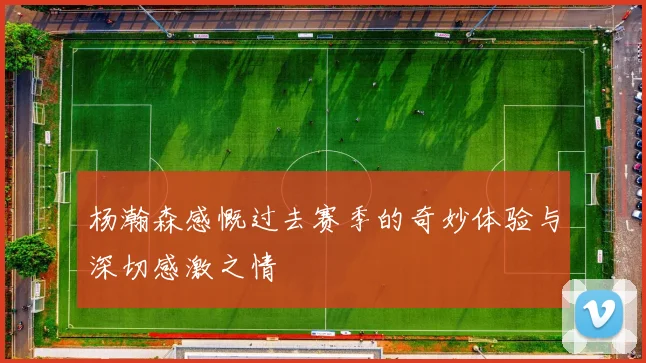 杨瀚森感慨过去赛季的奇妙体验与深切感激之情