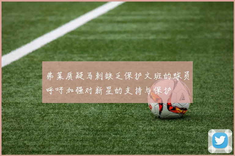 弗莱质疑马刺缺乏保护文班的球员呼吁加强对新星的支持与保护