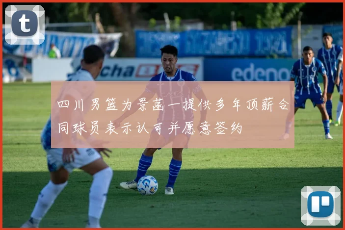 四川男篮为景菡一提供多年顶薪合同球员表示认可并愿意签约