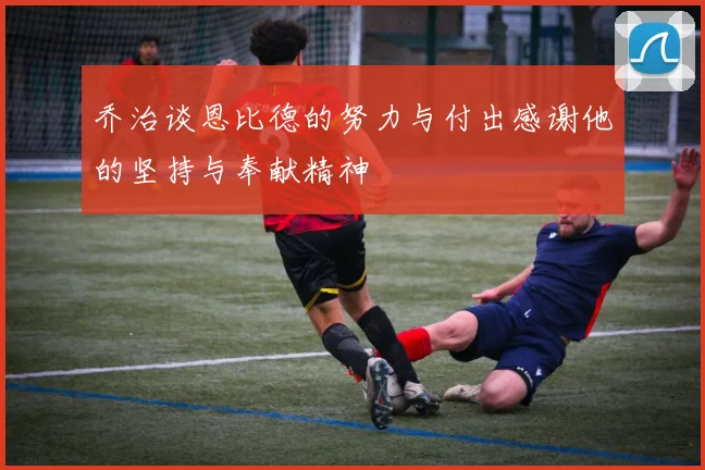 乔治谈恩比德的努力与付出感谢他的坚持与奉献精神
