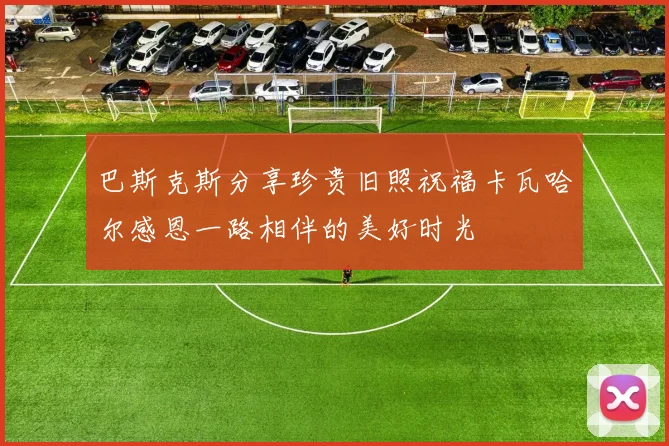 巴斯克斯分享珍贵旧照祝福卡瓦哈尔感恩一路相伴的美好时光
