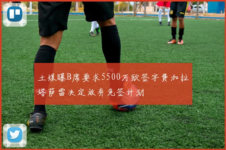 土媒曝B席要求5500万欧签字费加拉塔萨雷决定放弃免签计划