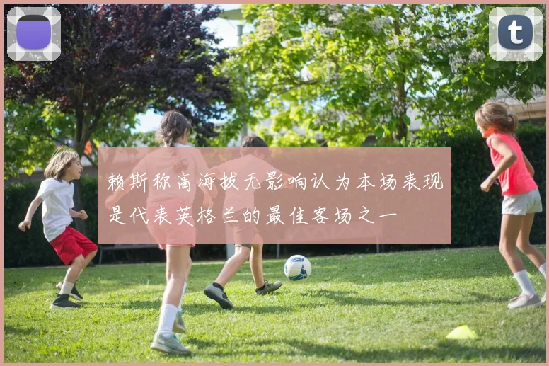 赖斯称高海拔无影响认为本场表现是代表英格兰的最佳客场之一