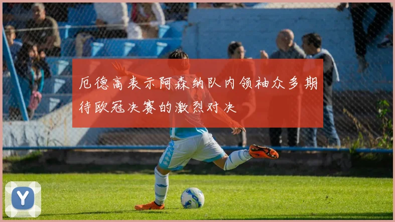 厄德高表示阿森纳队内领袖众多期待欧冠决赛的激烈对决