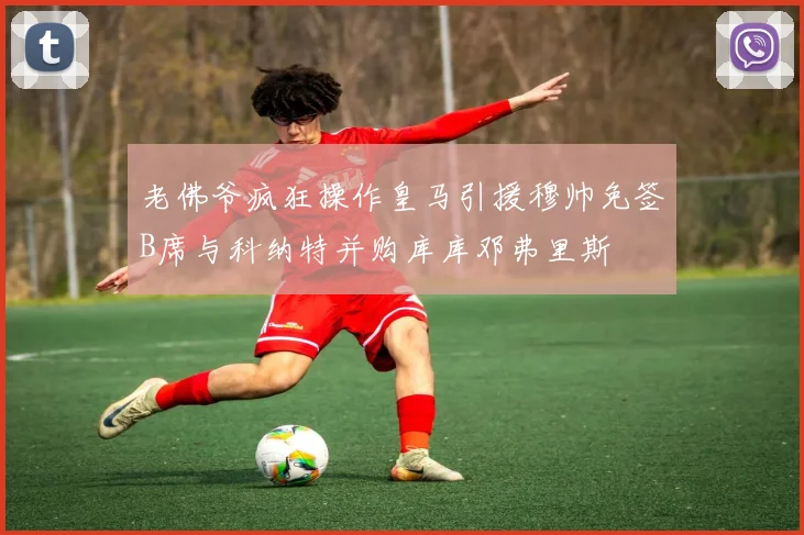 老佛爷疯狂操作皇马引援穆帅免签B席与科纳特并购库库邓弗里斯