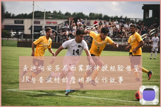 麦迪向安芬尼西蒙斯传授经验借鉴JR与香波特的詹姆斯合作故事