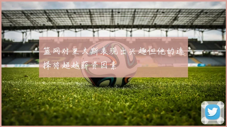 篮网对里夫斯表现出兴趣但他的选择将超越薪资因素