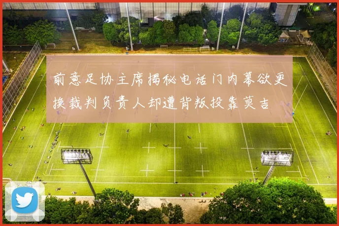 前意足协主席揭秘电话门内幕欲更换裁判负责人却遭背叛投靠莫吉
