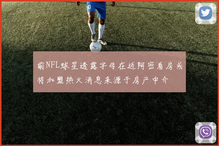 前NFL球星透露字母在迈阿密看房或将加盟热火消息来源于房产中介