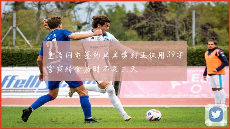 皇马闪电签约库库雷利亚仅用39字官宣转会历时不足三天