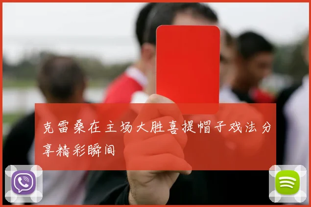 克雷桑在主场大胜喜提帽子戏法分享精彩瞬间