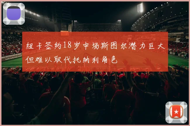 纽卡签约18岁中场斯图尔潜力巨大但难以取代托纳利角色