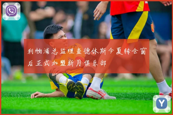 利物浦总监理查德休斯今夏转会窗后正式加盟新月俱乐部