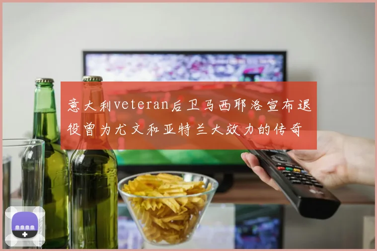 意大利veteran后卫马西耶洛宣布退役曾为尤文和亚特兰大效力的传奇球员