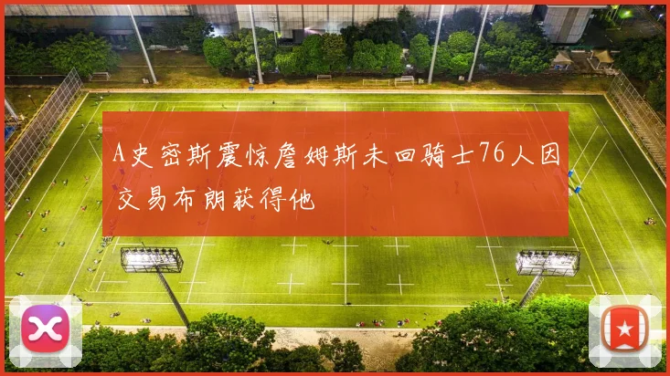 A史密斯震惊詹姆斯未回骑士76人因交易布朗获得他