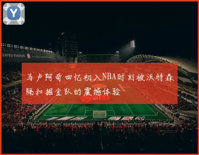 马卢阿奇回忆初入NBA时刻被沃特森隔扣掘金队的震撼体验