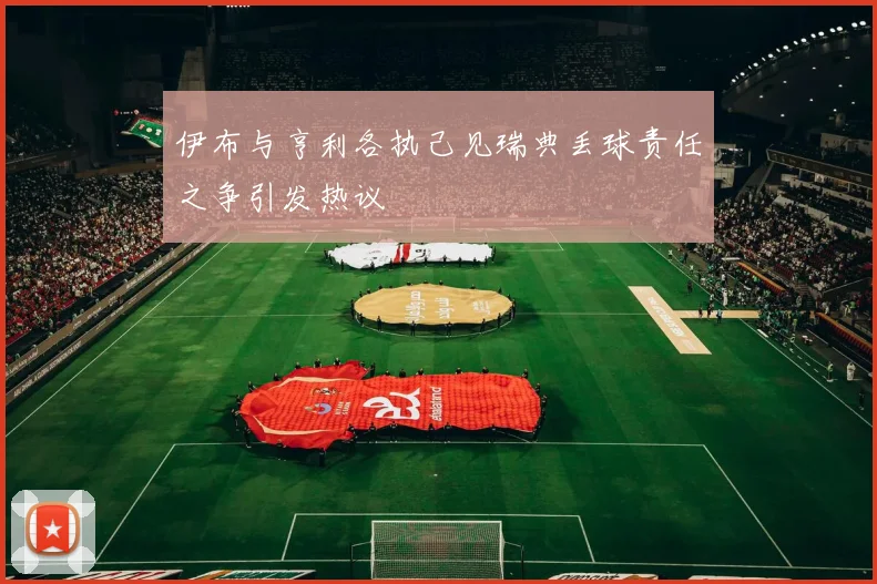 伊布与亨利各执己见瑞典丢球责任之争引发热议