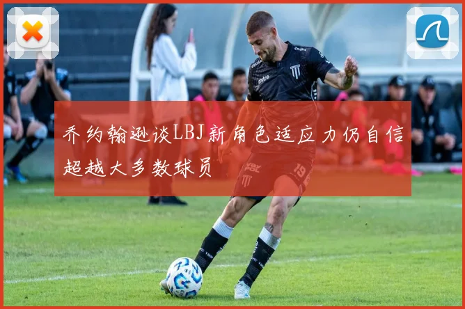 乔约翰逊谈LBJ新角色适应力仍自信超越大多数球员