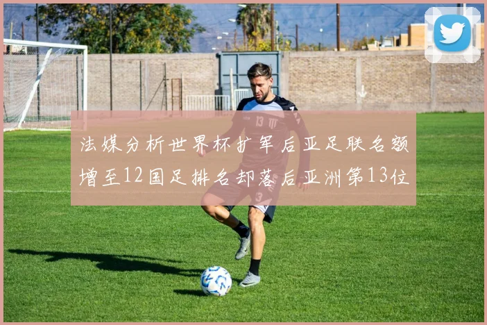 法媒分析世界杯扩军后亚足联名额增至12国足排名却落后亚洲第13位