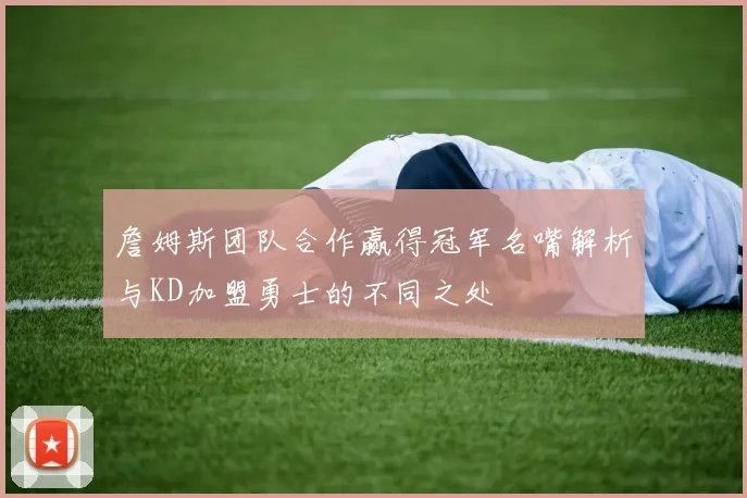 詹姆斯团队合作赢得冠军名嘴解析与KD加盟勇士的不同之处