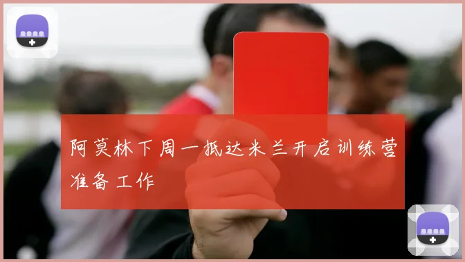 阿莫林下周一抵达米兰开启训练营准备工作