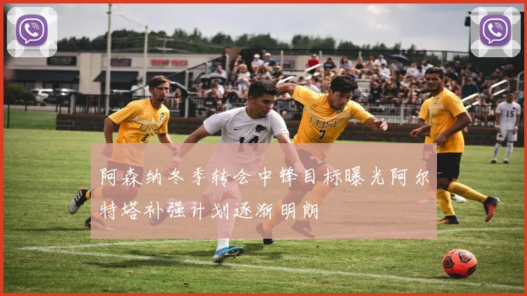 阿森纳冬季转会中锋目标曝光阿尔特塔补强计划逐渐明朗