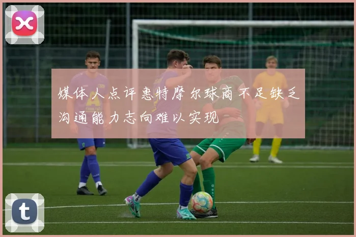 媒体人点评惠特摩尔球商不足缺乏沟通能力志向难以实现