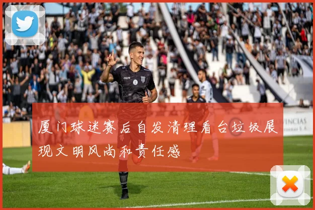 厦门球迷赛后自发清理看台垃圾展现文明风尚和责任感
