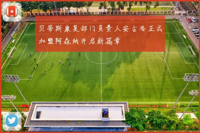 贝蒂斯康复部门负责人安古洛正式加盟阿森纳开启新篇章