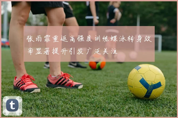 张雨霏重返高强度训练蝶泳转身效率显著提升引发广泛关注